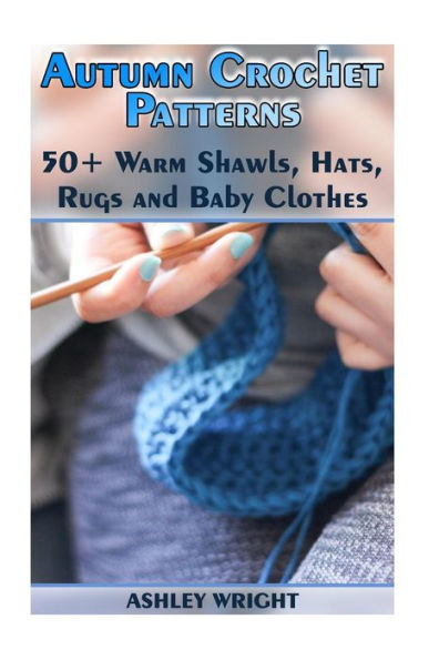 Autumn Crochet Patterns: 50+ Warm Shawls, Hats, Rugs and Baby Clothes: (Crochet Patterns, Crochet Stitches)