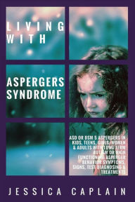 Title: Living With Aspergers Syndrome: ASD or DSM 5 Aspergers in kids, teens, girls/women & adults with long term autism or high functioning asperger behavior symptoms, signs, test diagnosing & treatments, Author: Jessica Caplain