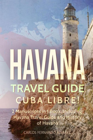 Havana Travel Guide: Cuba Libre! 2 Manuscripts 1 Book, Including: Guide and History of