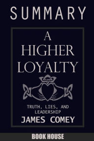 Title: SUMMARY Of A Higher Loyalty: Truth, Lies, and Leadership by James Comey, Author: Book House