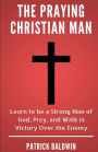 The Praying Christian Man: Learn to be a Strong Man of God, Pray, and Walk in Victory Over the Enemy