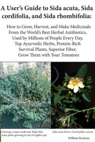 Title: A User's Guide to Sida acuta, Sida cordifolia, and Sida rhombifolia: : How to Grow, Harvest, and Make Medicinals from the World's Best Herbal Antibiotics, Used by Millions of People Every Day, Top Ayurvedic Herbs, Protein-Rich Survival Plants, Superior, Author: William Bruneau