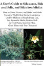 A User's Guide to Sida acuta, Sida cordifolia, and Sida rhombifolia: : How to Grow, Harvest, and Make Medicinals from the World's Best Herbal Antibiotics, Used by Millions of People Every Day, Top Ayurvedic Herbs, Protein-Rich Survival Plants, Superior