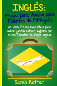 Title: Ingles: Frases Para Viagem Para Falantes De Portugues: As 1000 frases mais ï¿½teis para saber quando estiver viajando por paï¿½ses falantes da lï¿½ngua inglesa., Author: Sarah Retter