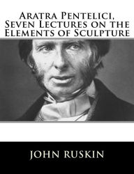Title: Aratra Pentelici, Seven Lectures on the Elements of Sculpture, Author: John Ruskin