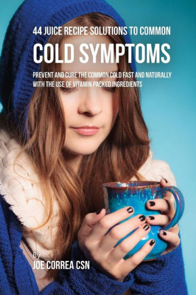 44 Juice Recipe Solutions to Common Cold Symptoms: Prevent and Cure the Common Cold Fast and Naturally With the Use of Vitamin Packed Ingredients