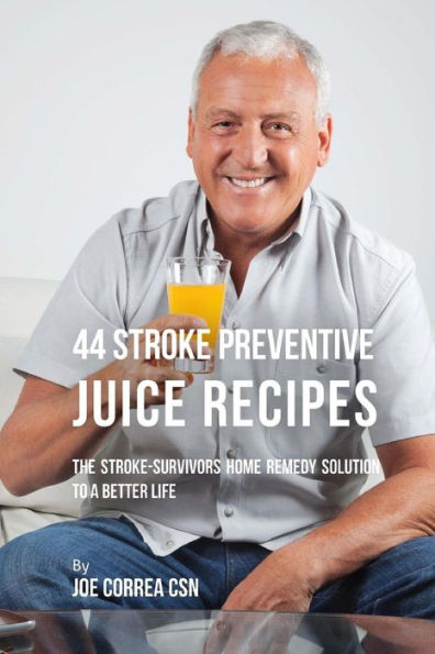 44 Stroke Preventive Juice Recipes: The Stroke-Survivors Home Remedy Solution to a Better Life