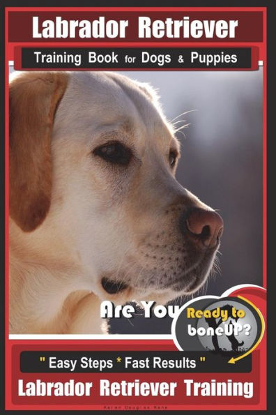 Labrador Retriever Training Book for Dogs & Puppies by BoneUP DOG Training: Are You Ready to Bone Up? Easy Steps * Fast Results Labrador Retriever Training