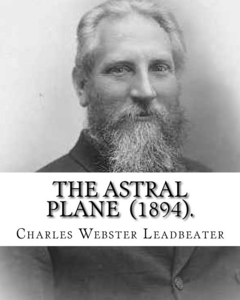 The Astral Plane (1894). By: Charles Webster Leadbeater: Charles Webster Leadbeater 16 February 1854 - 1 March 1934).