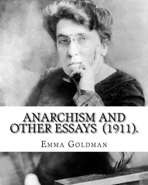 Anarchism and Other Essays (1911). By: Emma Goldman: Emma Goldman (June 27 [O.S. June 15], 1869 - May 14, 1940) was an anarchist political activist and writer. She played a pivotal role in the development of anarchist political philosophy in North America