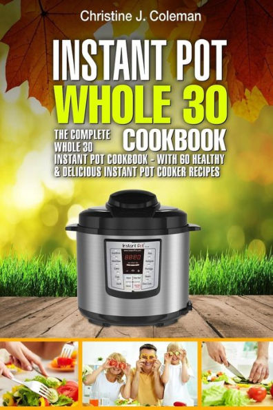 Instant Pot Whole 30 Cookbook: The Complete Whole 30 Instant Pot Cookbook - with 60 Healthy & Delicious Instant Pot Cooker Recipes