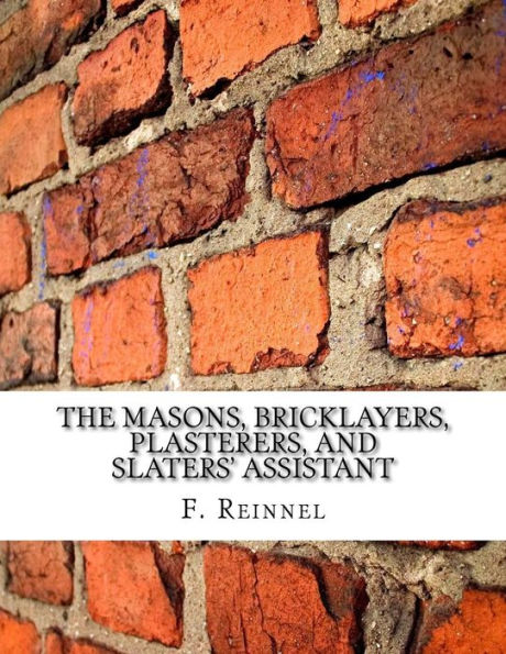 The Masons, Bricklayers, Plasterers, and Slaters' Assistant: The Art of Masonry, Bricklaying, Plastering and Slating