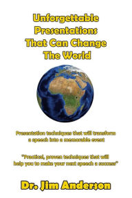 Title: Unforgettable Presentations That Can Change The World: Presentation techniques that will transform a speech into a memorable event, Author: Jim Anderson