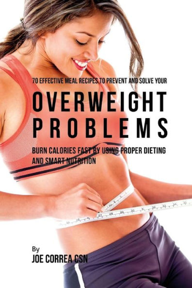 70 Effective Meal Recipes to Prevent and Solve Your Overweight Problems: Burn Calories Fast by Using Proper Dieting and Smart Nutrition