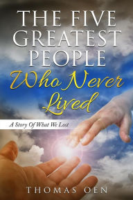 Title: The Five Greatest People Who Never Lived.: A Story Of What We Lost, Author: Thomas Oen