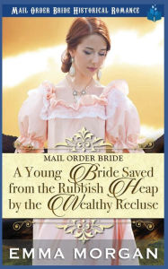 Title: A Young Bride Saved from the Rubbish Heap by the Wealthy Recluse, Author: Emma Morgan