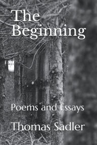 Title: The Beginning: Poems and Essays, Author: Thomas Sadler