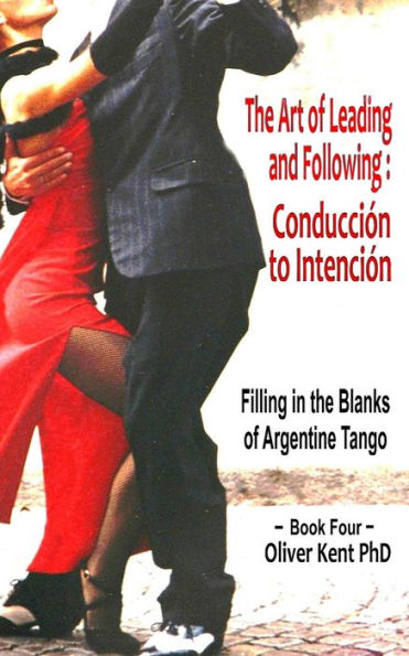 The Art of Leading and Following - Conducción to Intención: Filling in the Blanks of Argentine Tango Book 4