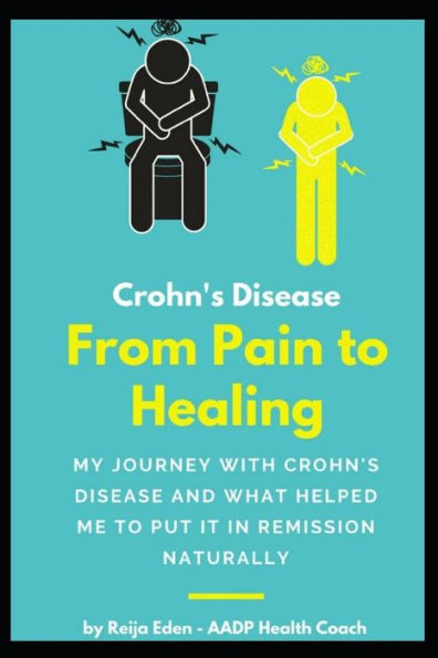 Crohn's Disease - From Pain To Healing: My Journey With Crohn's Disease and What Helped Me Put It In Remission Naturally
