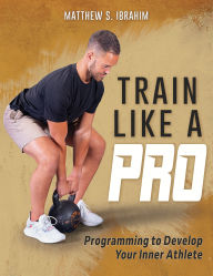 Title: Train Like a Pro: Programming to Develop Your Inner Athlete, Author: Matthew S. Ibrahim