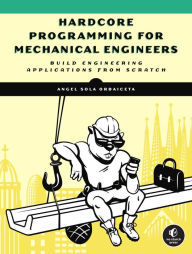 Title: Hardcore Programming for Mechanical Engineers: Build Engineering Applications from Scratch, Author: Angel Sola Orbaiceta