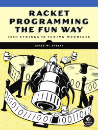 Title: Racket Programming the Fun Way: From Strings to Turing Machines, Author: James. W. Stelly