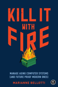 Title: Kill It with Fire: Manage Aging Computer Systems (and Future Proof Modern Ones), Author: Marianne Bellotti