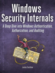 Windows Security Internals: A Deep Dive into Windows Authentication, Authorization, and Auditing