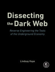 Title: Dissecting the Dark Web: Reverse Engineering the Tools of the Underground Economy, Author: Lindsay Kaye