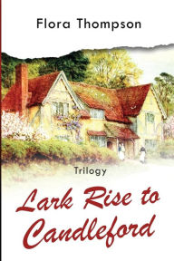 Title: Lark Rise to Candleford - Trilogy: Lark Rise, Over to Candleford and Candleford Green, Author: Flora Thompson