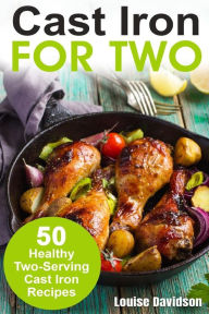 Title: Cast Iron for Two: 50 Healthy Two-Serving Cast Iron Recipes, Author: Louise Davidson