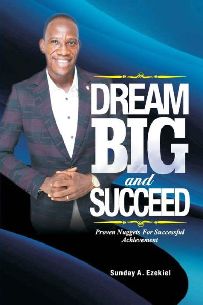 Dream Big And Succeed: Proven Nuggets For Successful Achievement