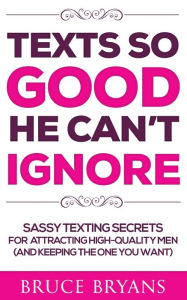Title: Texts So Good He Can't Ignore: Sassy Texting Secrets for Attracting High-Quality Men (and Keeping the One You Want), Author: Bruce Bryans