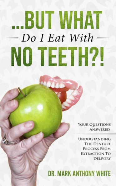 ... But What Do I Eat With No Teeth?!: Your Questions Answered: Understanding The Denture Process From Extraction to Delivery