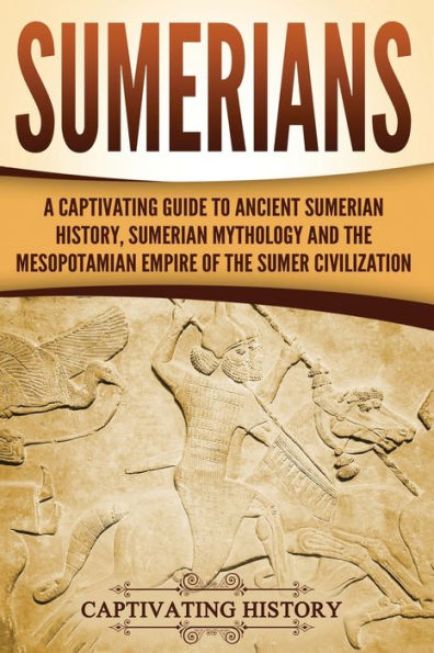 Sumerians: A Captivating Guide to Ancient Sumerian History, Mythology and the Mesopotamian Empire of Sumer Civilization