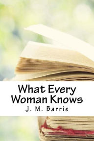 Title: What Every Woman Knows, Author: J. M. Barrie