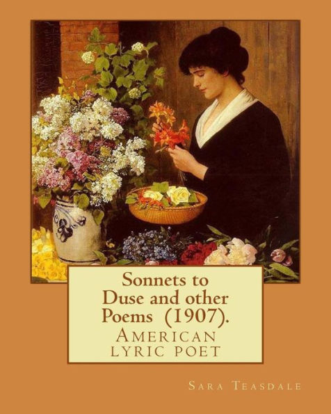 Sonnets to Duse and other Poems (1907). By: Sara Teasdale: Sara Teasdale(August 8, 1884 - January 29, 1933) was an American lyric poet.