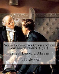 Title: Steam Locomotive Construction and Maintenance (1921). By: E. L. Ahrons: Ernest Leopold Ahrons (12 February 1866 - 30 March 1926) was a British engineer and author., Author: E L Ahrons