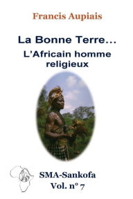 Title: La bonne Terre... l'Africain homme religieux, Author: Francis Aupiais Sma