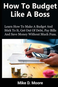 Title: How to Budget Like a Boss: How to Make a Budget and Stick to It, Get Out of Debt, Pay Bills and Save, Author: Mike D Moore