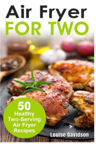 Title: Air Fryer for Two: 50 Healthy Two-Serving Air Fryer Recipes, Author: Louise Davidson