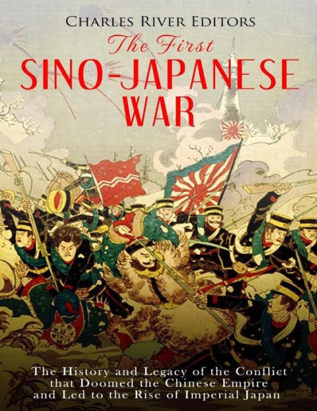 The First Sino-Japanese War: The History and Legacy of the Conflict that Doomed the Chinese Empire and Led to the Rise of Imperial Japan