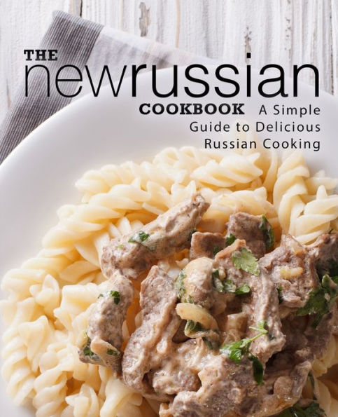 The New Russian Cookbook: A Simple Guide to Delicious Russian Cooking