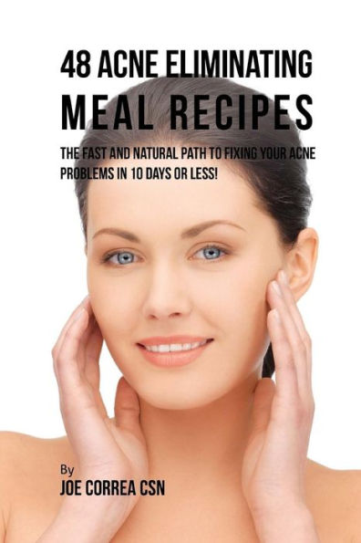 48 Acne Eliminating Meal Recipes: The Fast and Natural Path to Fixing Your Acne Problems in Less Than 10 Days!