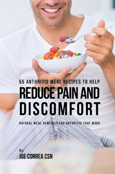55 Arthritis Meal Recipes to Help Reduce Pain and Discomfort: Natural Meal Remedies for Arthritis That Work