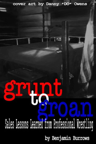 Grunt to Groan: Sales Lessons Learned from Professional Wrestling: Grunt to Groan