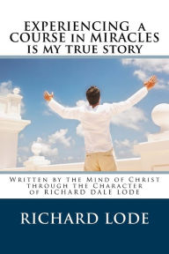 Title: Experiencing A COURSE In MIRACLES is my true story: Written by the Mind of Christ through the Character of Richard Dale Lode, Author: Richard Dale Lode