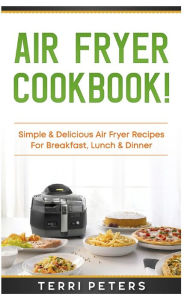 Title: Air Fryer Cookbook: Simple & Delicious Air Fryer Recipes for Breakfast, Lunch & Dinner, Author: Terri Peters