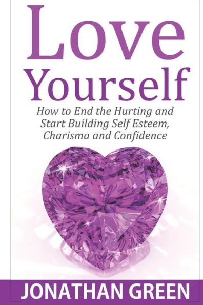 Love Yourself: How to End the Hurting and Start Building Self Esteem, Charisma Confidence