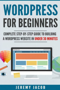Title: WordPress For Beginners: Complete Step-By-Step Guide to Building A WordPress Website in Under 30 Minutes, Author: Jeremy Jacob